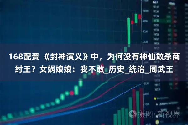 168配资 《封神演义》中，为何没有神仙敢杀商纣王？女娲娘娘：我不敢_历史_统治_周武王