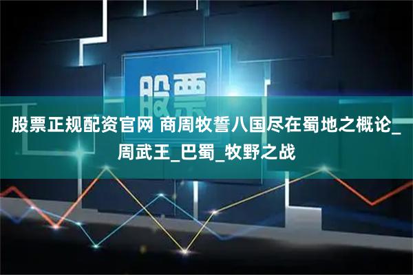 股票正规配资官网 商周牧誓八国尽在蜀地之概论_周武王_巴蜀_牧野之战