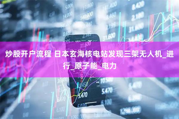 炒股开户流程 日本玄海核电站发现三架无人机_进行_原子能_电力