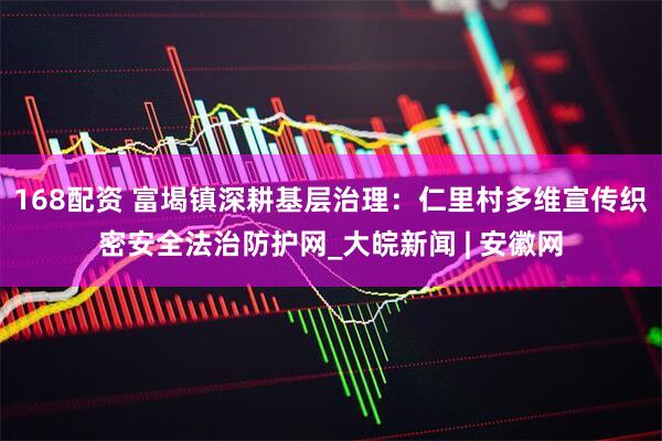168配资 富堨镇深耕基层治理：仁里村多维宣传织密安全法治防护网_大皖新闻 | 安徽网