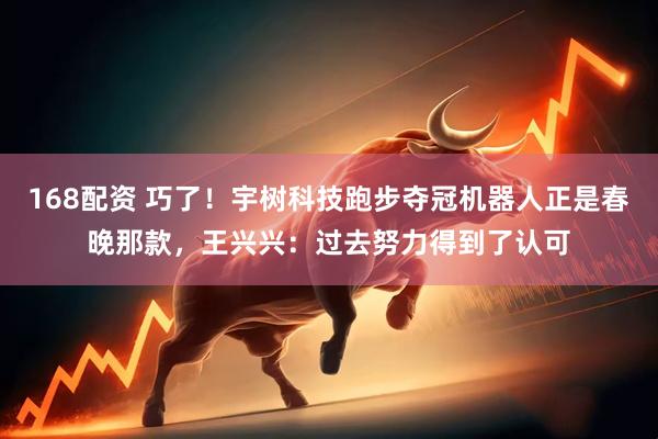 168配资 巧了！宇树科技跑步夺冠机器人正是春晚那款，王兴兴：过去努力得到了认可
