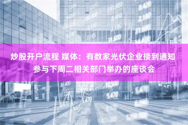 炒股开户流程 媒体：有数家光伏企业接到通知 参与下周二相关部门举办的座谈会