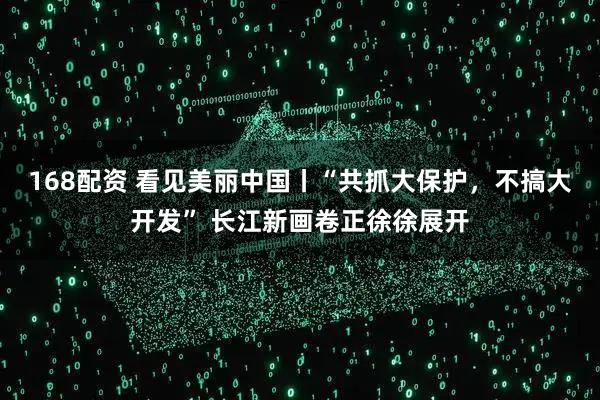168配资 看见美丽中国丨“共抓大保护，不搞大开发” 长江新画卷正徐徐展开