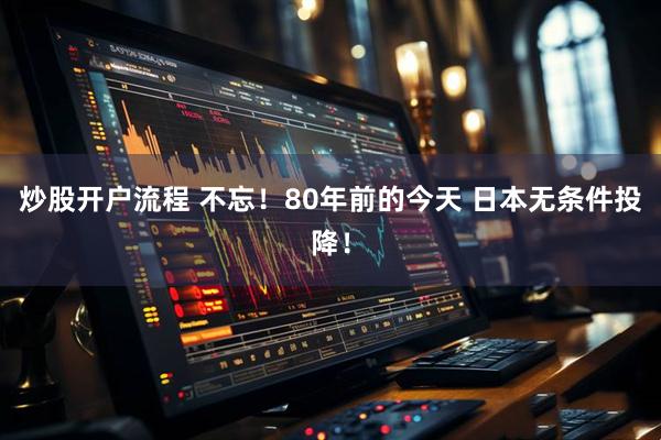 炒股开户流程 不忘！80年前的今天 日本无条件投降！