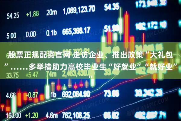 股票正规配资官网 走访企业、推出政策“大礼包”……多举措助力高校毕业生“好就业”“就好业”
