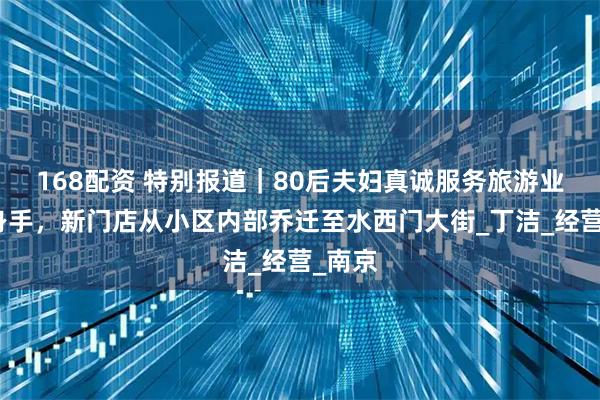 168配资 特别报道｜80后夫妇真诚服务旅游业界显身手，新门店从小区内部乔迁至水西门大街_丁洁_经营_南京