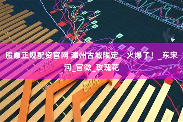 股票正规配资官网 漳州古城限定，火爆了！_东宋河_官微_玫瑰花