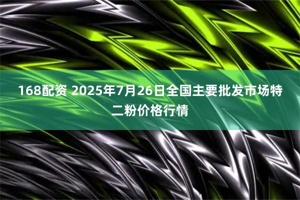 168配资 2025年7月26日全国主要批发市场特二粉价格行情