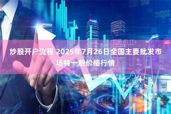 炒股开户流程 2025年7月26日全国主要批发市场特一粉价格行情