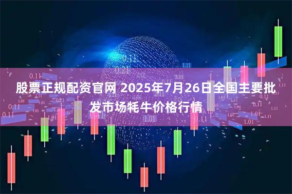 股票正规配资官网 2025年7月26日全国主要批发市场牦牛价格行情