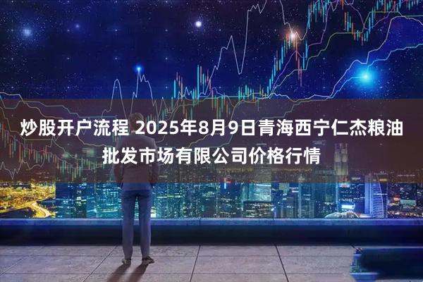 炒股开户流程 2025年8月9日青海西宁仁杰粮油批发市场有限公司价格行情