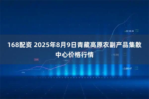 168配资 2025年8月9日青藏高原农副产品集散中心价格行情