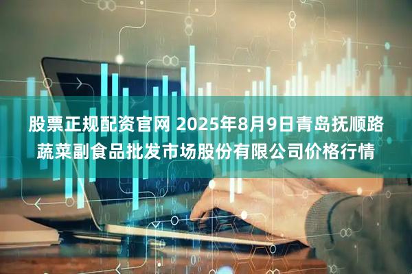 股票正规配资官网 2025年8月9日青岛抚顺路蔬菜副食品批发市场股份有限公司价格行情