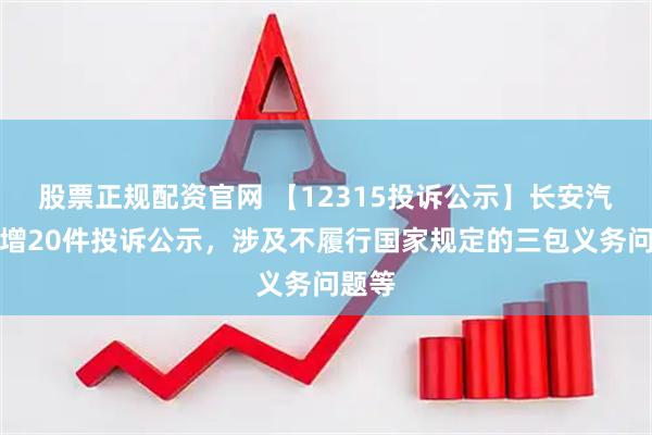 股票正规配资官网 【12315投诉公示】长安汽车新增20件投诉公示，涉及不履行国家规定的三包义务问题等