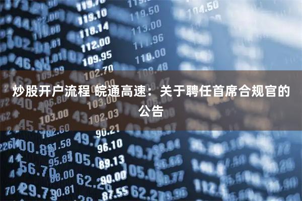 炒股开户流程 皖通高速：关于聘任首席合规官的公告