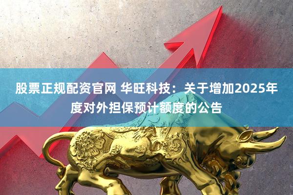 股票正规配资官网 华旺科技：关于增加2025年度对外担保预计额度的公告