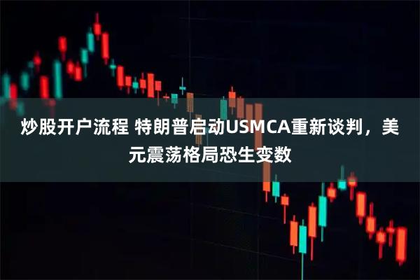 炒股开户流程 特朗普启动USMCA重新谈判，美元震荡格局恐生变数