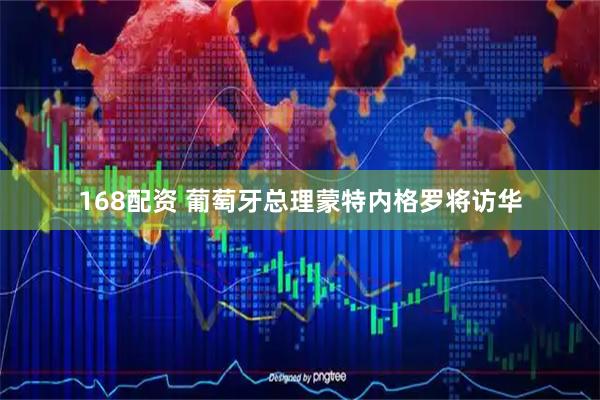 168配资 葡萄牙总理蒙特内格罗将访华