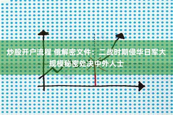 炒股开户流程 俄解密文件：二战时期侵华日军大规模秘密处决中外人士