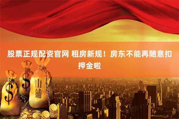 股票正规配资官网 租房新规！房东不能再随意扣押金啦
