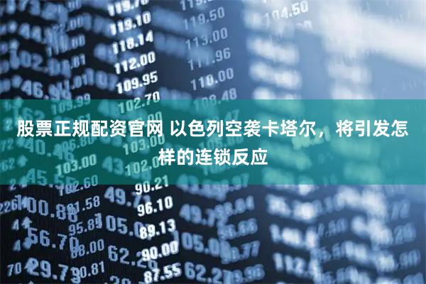 股票正规配资官网 以色列空袭卡塔尔，将引发怎样的连锁反应
