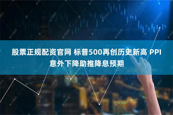 股票正规配资官网 标普500再创历史新高 PPI意外下降助推降息预期