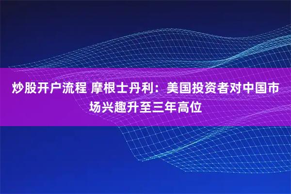 炒股开户流程 摩根士丹利：美国投资者对中国市场兴趣升至三年高位