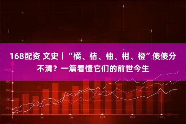 168配资 文史丨“橘、桔、柚、柑、橙”傻傻分不清？一篇看懂它们的前世今生