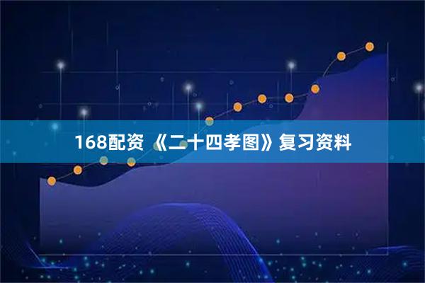 168配资 《二十四孝图》复习资料