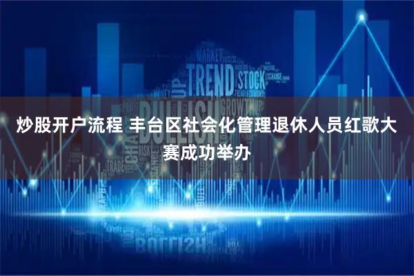 炒股开户流程 丰台区社会化管理退休人员红歌大赛成功举办
