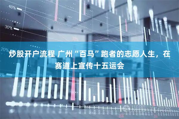 炒股开户流程 广州“百马”跑者的志愿人生，在赛道上宣传十五运会