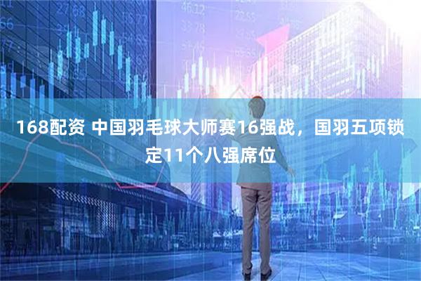 168配资 中国羽毛球大师赛16强战，国羽五项锁定11个八强席位