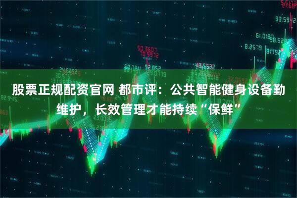 股票正规配资官网 都市评：公共智能健身设备勤维护，长效管理才能持续“保鲜”
