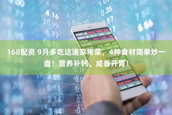 168配资 9月多吃这道家常菜，4种食材简单炒一盘！营养补钙、咸香开胃！