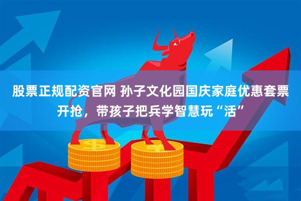 股票正规配资官网 孙子文化园国庆家庭优惠套票开抢，带孩子把兵学智慧玩“活”
