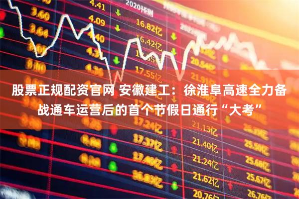 股票正规配资官网 安徽建工：徐淮阜高速全力备战通车运营后的首个节假日通行“大考”