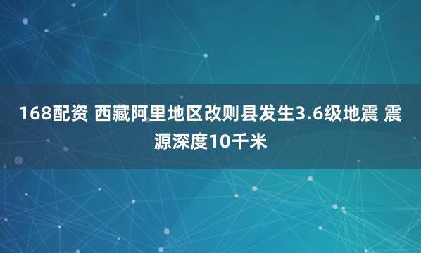 168配资 西藏阿里地区改则县发生3.6级地震 震源深度10千米