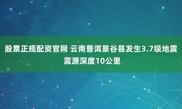 股票正规配资官网 云南普洱景谷县发生3.7级地震 震源深度10公里