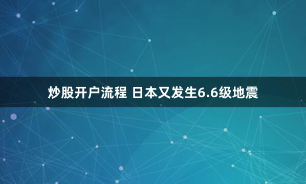 炒股开户流程 日本又发生6.6级地震