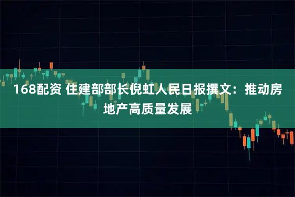 168配资 住建部部长倪虹人民日报撰文:推动房地产高质量发展