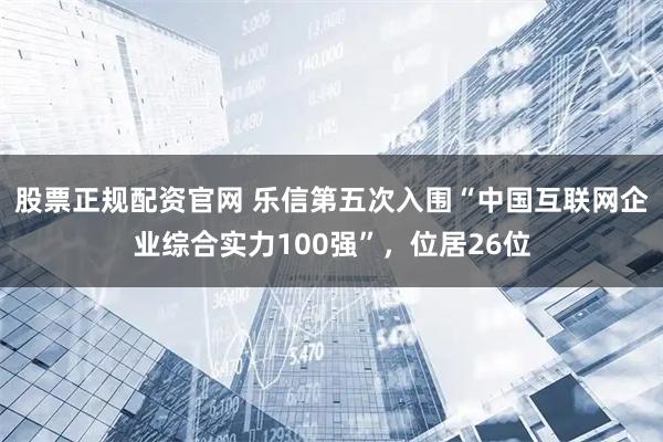股票正规配资官网 乐信第五次入围“中国互联网企业综合实力100强”，位居26位
