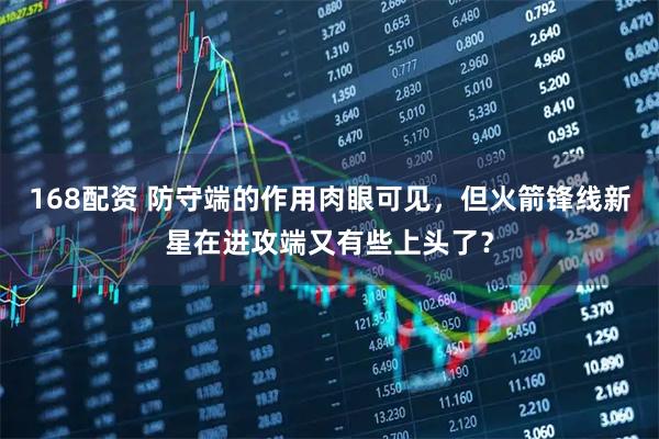 168配资 防守端的作用肉眼可见，但火箭锋线新星在进攻端又有些上头了？