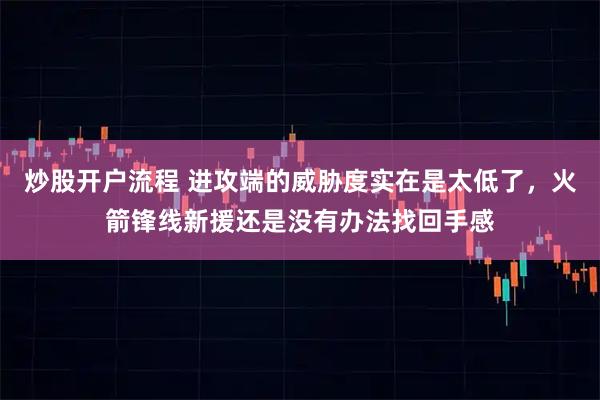 炒股开户流程 进攻端的威胁度实在是太低了，火箭锋线新援还是没有办法找回手感