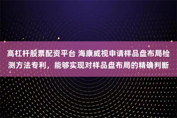 高杠杆股票配资平台 海康威视申请样品盘布局检测方法专利，能够实现对样品盘布局的精确判断